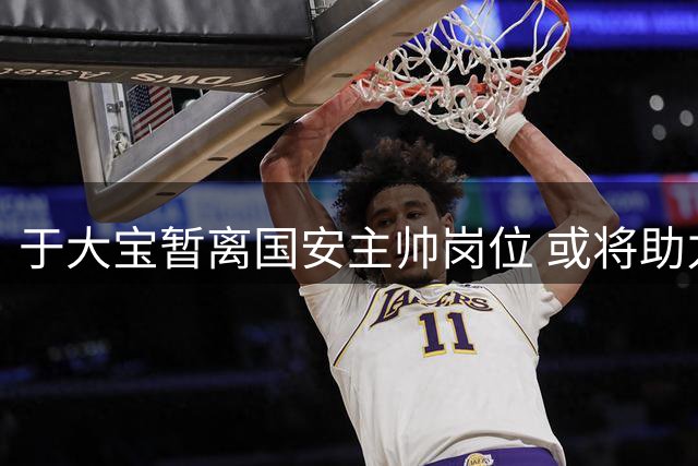 于大宝暂离国安主帅岗位 或将助力国字号梯队