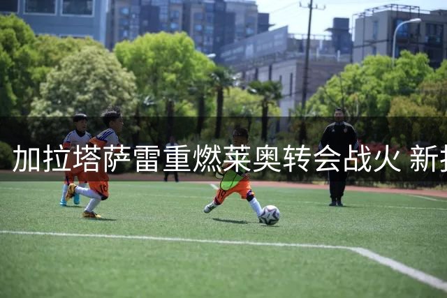 加拉塔萨雷重燃莱奥转会战火 新报价即将送达米兰