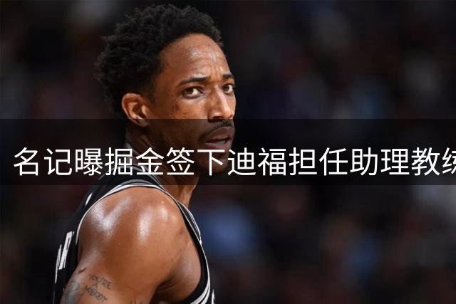 名记曝掘金签下迪福担任助理教练及球员培养师