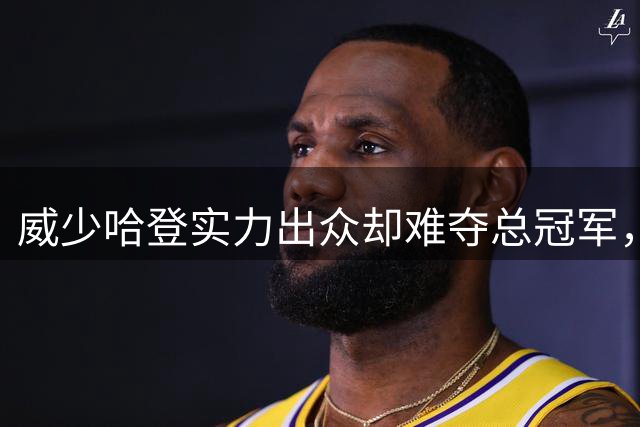 威少哈登实力出众却难夺总冠军，团队实力才是致胜关键