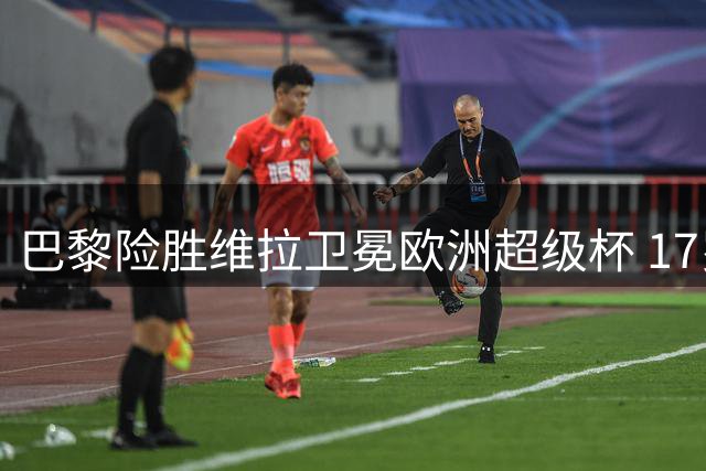 巴黎险胜维拉卫冕欧洲超级杯 17岁小将破纪录徒劳