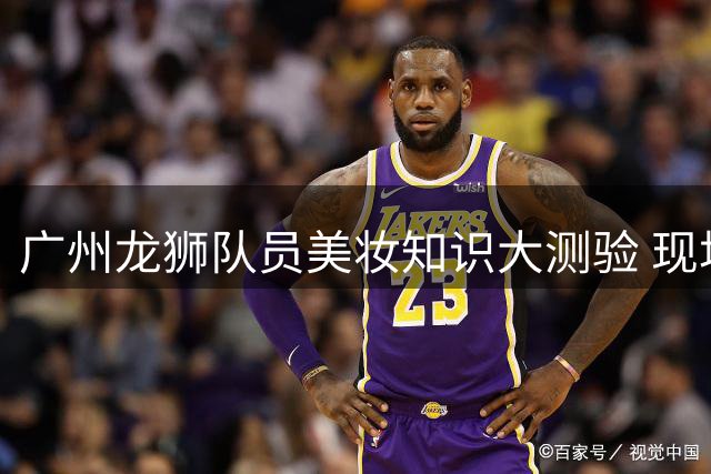 广州龙狮队员美妆知识大测验 现场爆笑场面不断