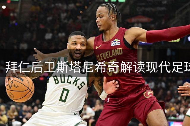 拜仁后卫斯塔尼希奇解读现代足球阵容深度的重要性