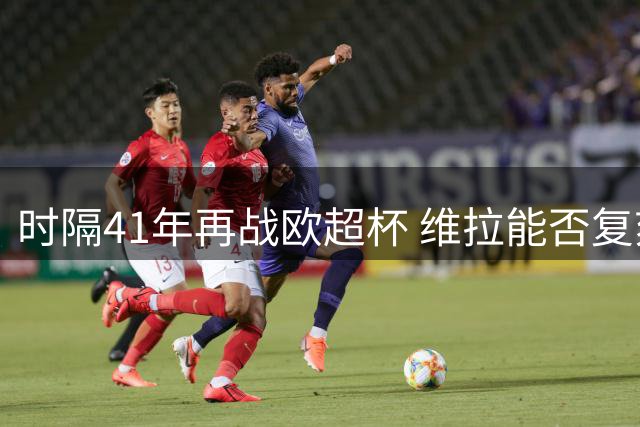 时隔41年再战欧超杯 维拉能否复刻1983年逆转奇迹？