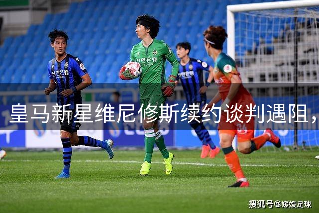 皇马新星维尼修斯续约谈判遇阻，阿森纳亿欧报价搅动转会市场