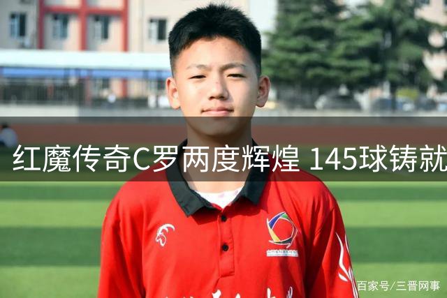 红魔传奇C罗两度辉煌 145球铸就曼联队史十大巨星