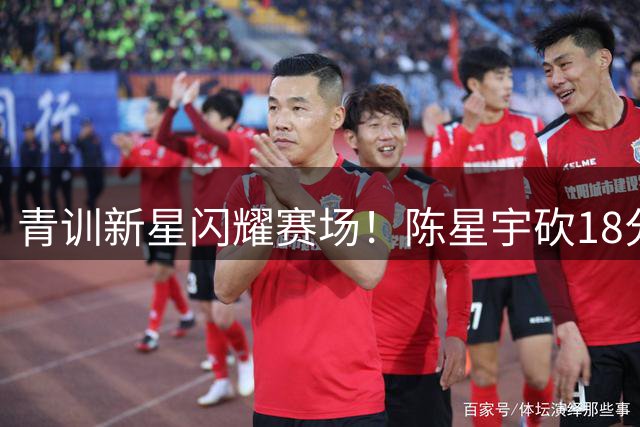 青训新星闪耀赛场！陈星宇砍18分助青岛U19男篮30分大胜广东